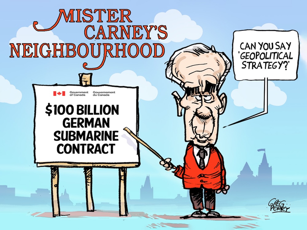 A cartoon reads, &lsquo;Mr. Carney&rsquo;s Neighbourhood.&rsquo; A cartoon version of Mark Carney points to a white board. He says, &lsquo;Can you say &ldquo;Geopolitical Strategy&rdquo;?&rsquo; The whiteboard reads, &lsquo;$100 billion German submarine contract.&rsquo;