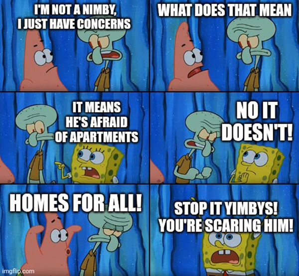 A six-panel comic. Squidward: “I’m not a NIMBY, I just have concerns.” Patrick: “What does that mean?” SpongeBob: “It means he’s afraid of apartments.” Squidward: “No, it doesn’t!” Patrick: “Homes for all!” SpongeBob: “Stop it, YIMBYs! You’re scaring him!”