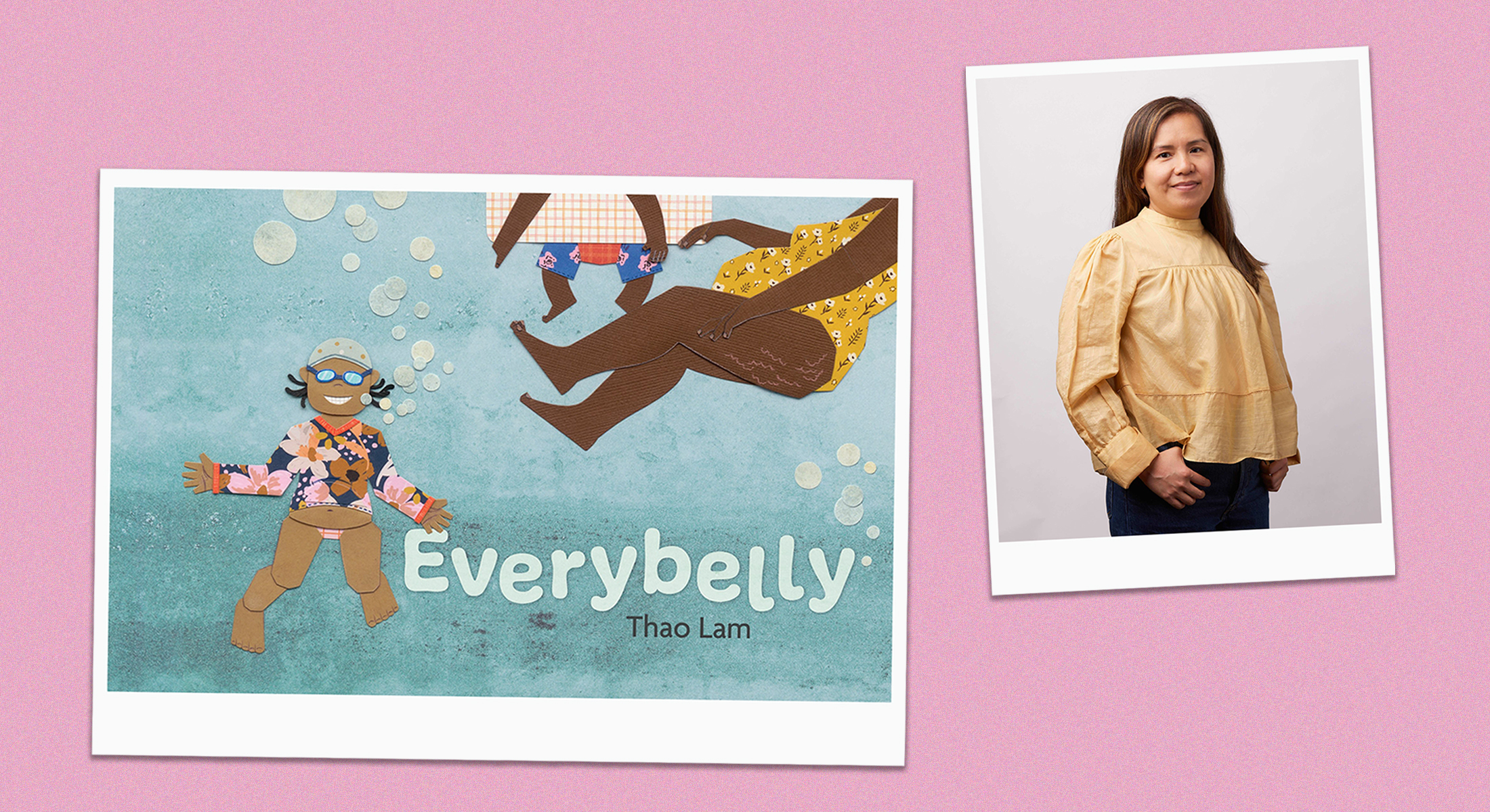 A portrait of Thao Lam features Lam standing against a light pink studio background. She has long dark hair and is wearing a puffy light yellow shirt and dark pants. She has hooked her thumb on her pockets. The cover of her book, ‘Everybelly,’ features a paper collage of a child in swimwear blowing bubbles underwater to the left of the frame. To the upper right of the frame is a pair of an adult woman’s legs and those of a young child.
