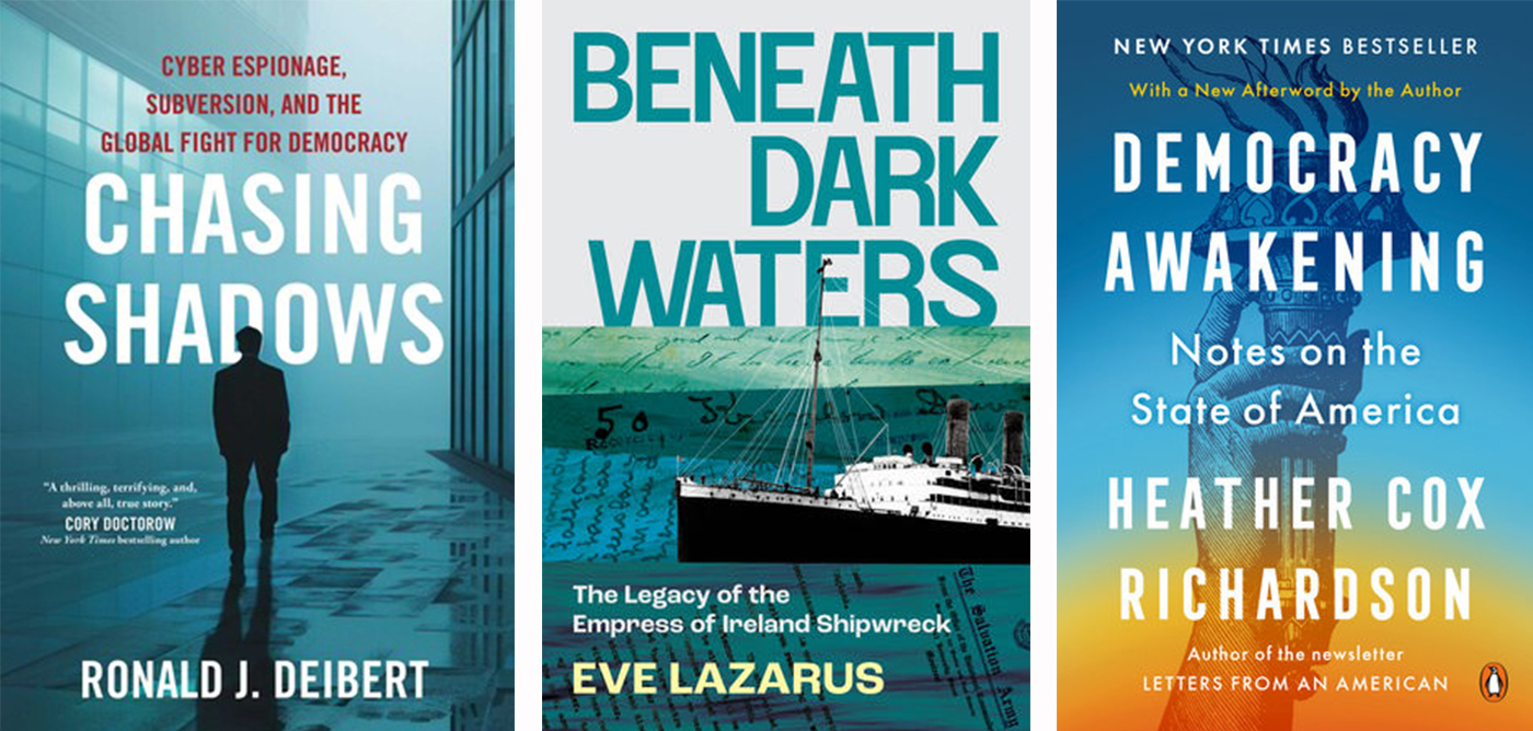 Three book cover images, from left to right: Ronald Diebert’s Chasing Shadows featuring a silouette of a man against a blue background; Eve Lazarus’s Beneath Dark Waters featuring a ship against a background featuring archival letters; and Heather Cox Richardson’s Democracy Awakening, featuring the hand of the statue of liberty holding a torch.