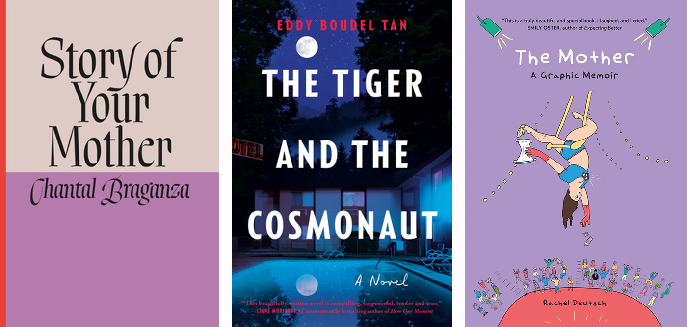 Three book cover images, from left: Chantal Brazanga’s Story of Your Mother, featuring black text on mauve and light pink background; Eddy Boudel Tan’s The Tiger and the Cosmonaut, featuring a digital rendering of a motel pool at night; Rachel Deutsch’s The Mother: A Graphic Memoir, featuring a cartoon illustration of a woman hanging upside-down on a trapeze.